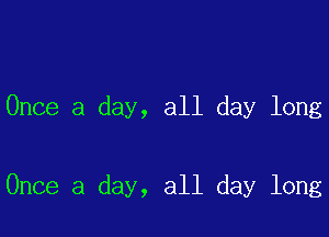 Once a day, all day long

Once a day, all day long