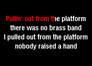 Pullin' out from the platform
there was no brass band
I pulled out from the platform
nobody raised a hand