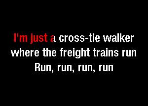 I'm just a cross-tie walker

where the freight trains run
Run, run, run, run