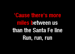 'Cause there's more
miles between us

than the Santa Fe line
Run, run, run