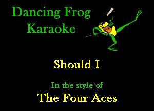 Dancing Frog ?
Kamoke y

Should I

In the style of
The F our Aces