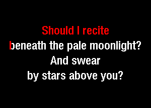 Should I recite
beneath the pale moonlight?

And swear
by stars above you?