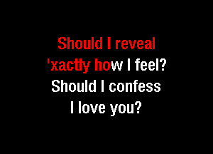 Should I reveal
'xactly how I feel?

Should I confess
I love you?