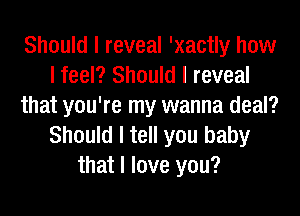 Should I reveal 'xactly how
I feel? Should I reveal
that you're my wanna deal?
Should I tell you baby
that I love you?