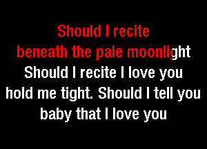 Should I recite
beneath the pale moonlight
Should I recite I love you
hold me tight. Should I tell you
baby that I love you