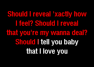 Should I reveal 'xactly how
I feel? Should I reveal
that you're my wanna deal?
Should I tell you baby
that I love you