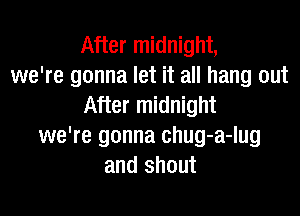 After midnight,
we're gonna let it all hang out
After midnight

we're gonna chug-a-lug
and shout