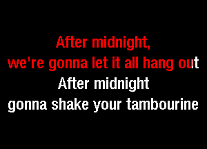 After midnight,

we're gonna let it all hang out
After midnight

gonna shake your tambourine