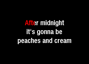 After midnight

it's gonna be
peaches and cream