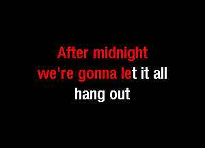 After midnight

we're gonna let it all
hang out