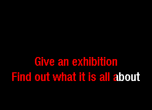 Give an exhibition
Find out what it is all about