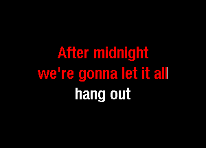 After midnight

we're gonna let it all
hang out