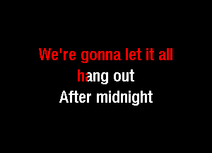 We're gonna let it all

hang out
After midnight