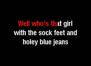 Well who's that girl

with the sock feet and
holey blue jeans