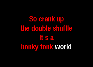 So crank up
the double shuffle

It's a
honky tonk world