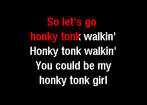 So let's go
honky tonk walkin'
Honky tonk walkin'

You could be my
honky tonk girl