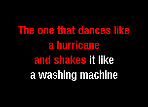 The one that dances like
a hurricane

and shakes it like
a washing machine