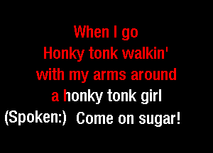When I go
Honky tonk walkin'
with my arms around

a honky tonk girl
(Spokenz) Come on sugar!