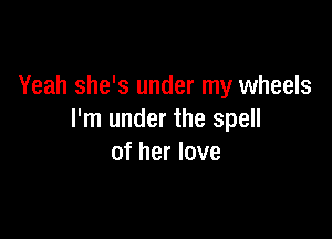 Yeah she's under my wheels

I'm under the spell
of her love
