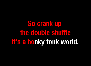 So crank up
the double shuffle

It's a honky tonk world.