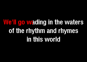 We'll go wading in the waters

of the rhythm and rhymes
in this world