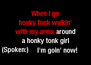 When I go
honky tonk walkin'
with my arms around

a honky tonk girl
(Spokenz) I'm goin' now!