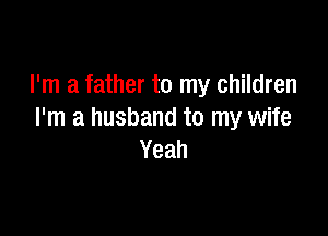 I'm a father to my children

I'm a husband to my wife
Yeah