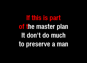 If this is part
of the master plan

It don't do much
to preserve a man