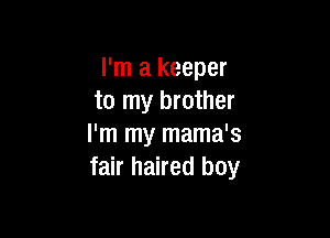 I'm a keeper
to my brother

I'm my mama's
fair haired boy