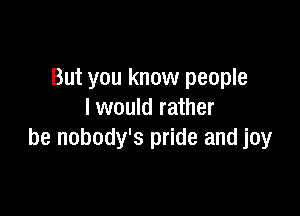 But you know people

I would rather
be nobody's pride and joy