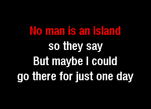 No man is an island
so they say

But maybe I could
go there for just one day