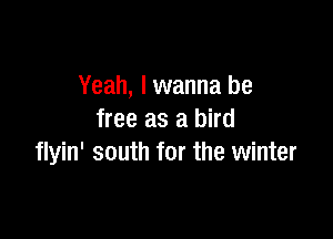 Yeah, I wanna be

free as a bird
flyin' south for the winter