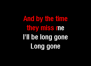 And by the time
they miss me

I'll be long gone
Long gone