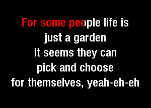 For some people life is
just a garden
It seems they can

pick and choose
for themselves, yeah-eh-eh