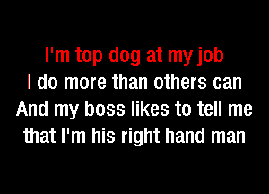 I'm top dog at my job
I do more than others can
And my boss likes to tell me
that I'm his right hand man