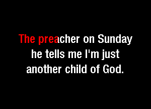 The preacher on Sunday

he tells me I'm just
another child of God.