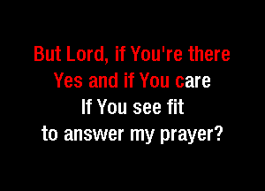 But Lord, if You're there
Yes and if You care

If You see fit
to answer my prayer?