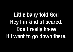 Little baby told God
Hey I'm kind of scared.

Don't really know
if I want to go down there.