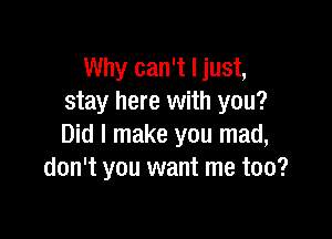 Why can't I just,
stay here with you?

Did I make you mad,
don't you want me too?