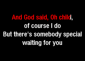 And God said, on child,
of course I do

But there's somebody special
waiting for you