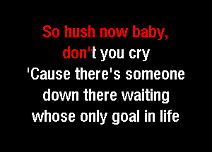 So hush now baby,
don't you cry
'Cause there's someone

down there waiting
whose only goal in life