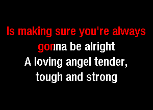 ls making sure you're always
gonna be alright

A loving angel tender,
tough and strong