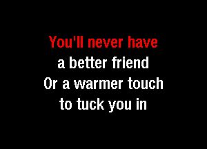 You'll never have
a better friend

Or a warmer touch
to tuck you in