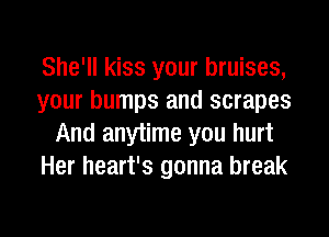 She'll kiss your bruises,
your bumps and scrapes
And anytime you hurt
Her heart's gonna break