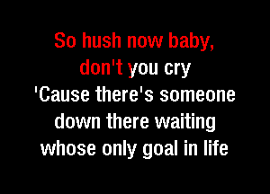 So hush now baby,
don't you cry
'Cause there's someone

down there waiting
whose only goal in life