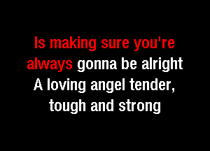 ls making sure you're
always gonna be alright

A loving angel tender,
tough and strong