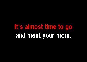It's almost time to go

and meet your mom.