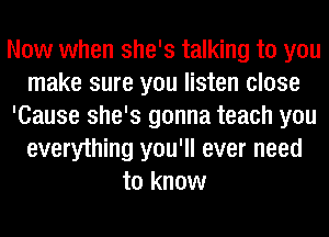 Now when she's talking to you
make sure you listen close
'Cause she's gonna teach you
everything you'll ever need
to know