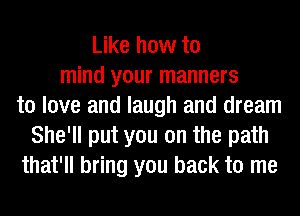Like how to
mind your manners
to love and laugh and dream
She'll put you on the path
that'll bring you back to me