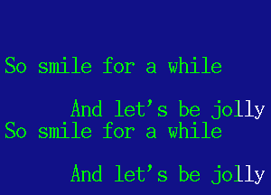 So smile for a while

And let s be jolly
So smile for a while

And let s be jolly